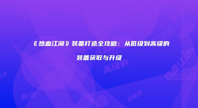 《热血江湖》装备打造全攻略：从低级到高级的装备获取与升级
