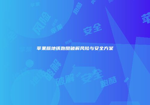苹果版地铁跑酷破解风险与安全方案