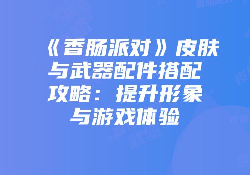 《香肠派对》皮肤与武器配件搭配攻略：提升形象与游戏体验