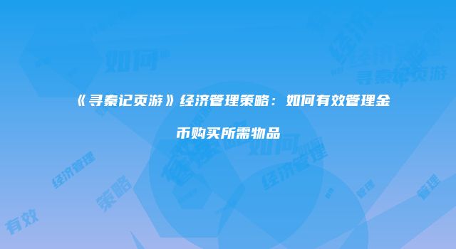 《寻秦记页游》经济管理策略：如何有效管理金币购买所需物品