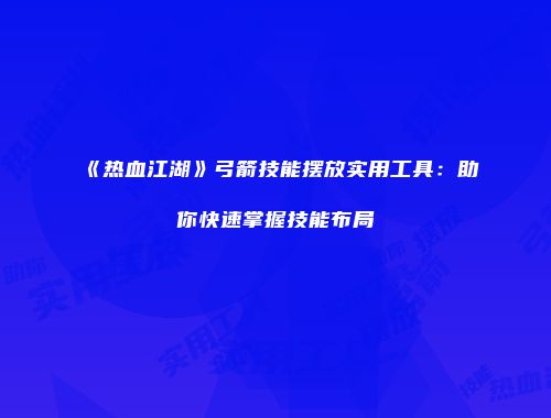 《热血江湖》弓箭技能摆放实用工具：助你快速掌握技能布局