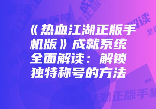 《热血江湖正版手机版》成就系统全面解读：解锁独特称号的方法