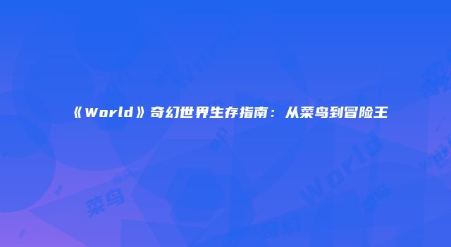 《World》奇幻世界生存指南：从菜鸟到冒险王