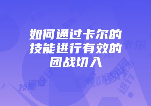 如何通过卡尔的技能进行有效的团战切入