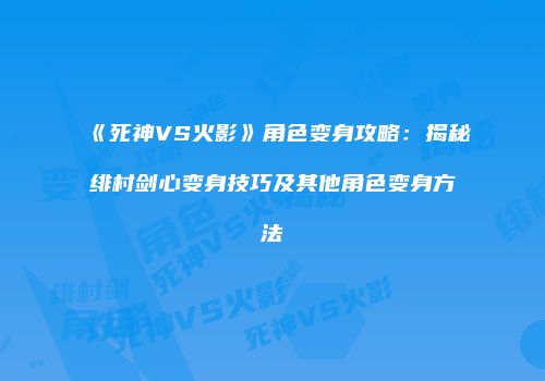 《死神VS火影》角色变身攻略：揭秘绯村剑心变身技巧及其他角色变身方法