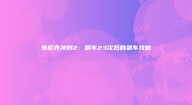 索尼克冲刺2：翻车23次后的飙车攻略