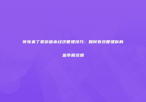 传奇来了页游版本经济管理技巧：如何有效管理你的金币和资源