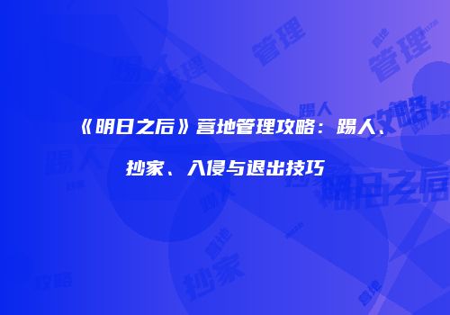《明日之后》营地管理攻略：踢人、抄家、入侵与退出技巧