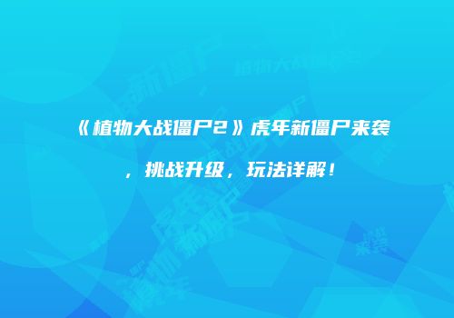 《植物大战僵尸2》虎年新僵尸来袭，挑战升级，玩法详解！