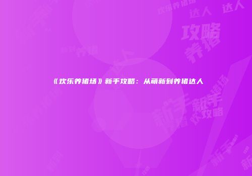 《欢乐养猪场》新手攻略：从萌新到养猪达人
