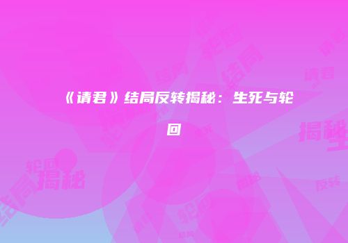 《请君》结局反转揭秘：生死与轮回