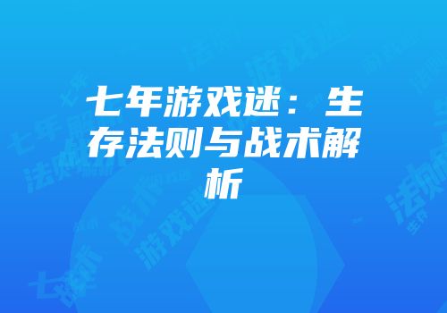 七年游戏迷：生存法则与战术解析