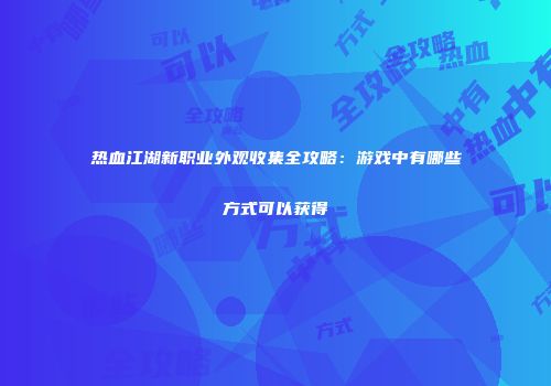 热血江湖新职业外观收集全攻略：游戏中有哪些方式可以获得