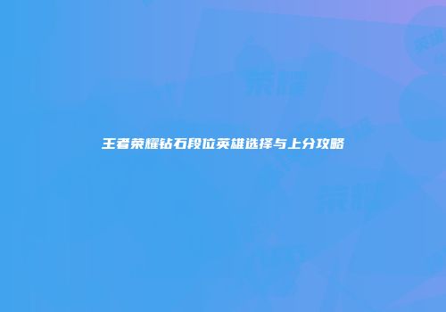 王者荣耀钻石段位英雄选择与上分攻略