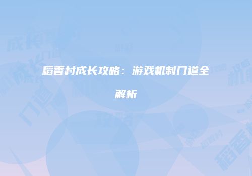 稻香村成长攻略：游戏机制门道全解析