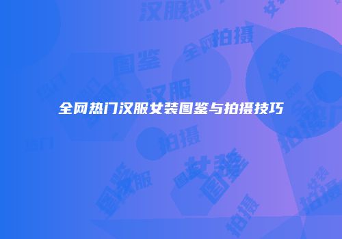 全网热门汉服女装图鉴与拍摄技巧