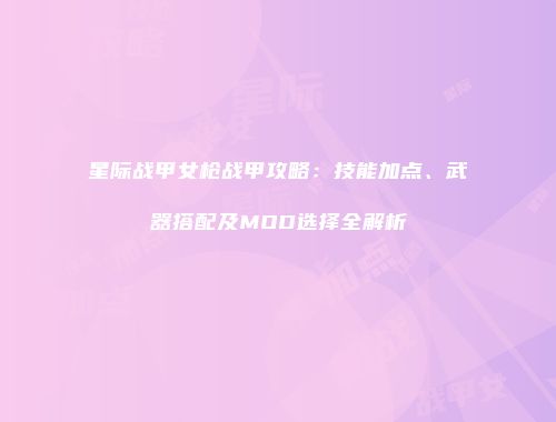 星际战甲女枪战甲攻略：技能加点、武器搭配及MOD选择全解析