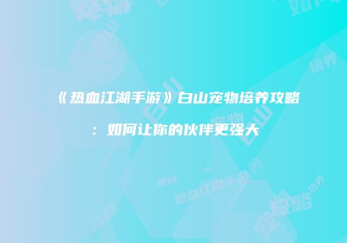《热血江湖手游》白山宠物培养攻略：如何让你的伙伴更强大