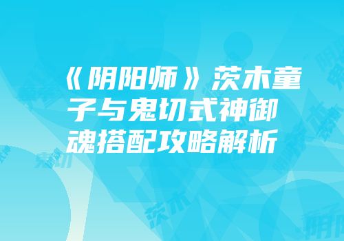 《阴阳师》茨木童子与鬼切式神御魂搭配攻略解析