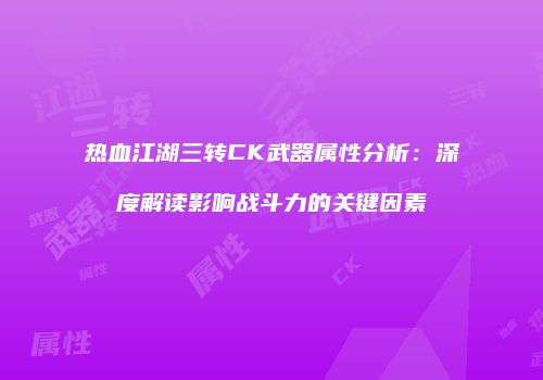 热血江湖三转CK武器属性分析：深度解读影响战斗力的关键因素