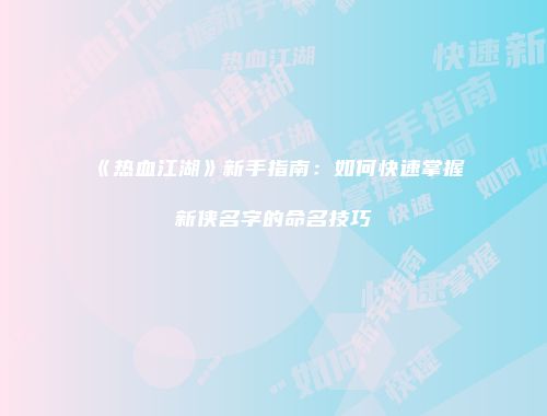 《热血江湖》新手指南：如何快速掌握新侠名字的命名技巧
