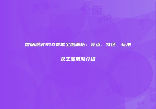 香肠派对S10赛季全面解析：亮点、特色、玩法及主题皮肤介绍