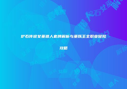炉石传说女巫猎人套牌解析与巫妖王全职业冒险攻略