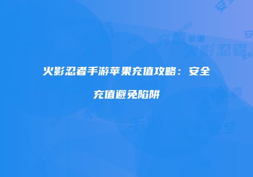 火影忍者手游苹果充值攻略：安全充值避免陷阱