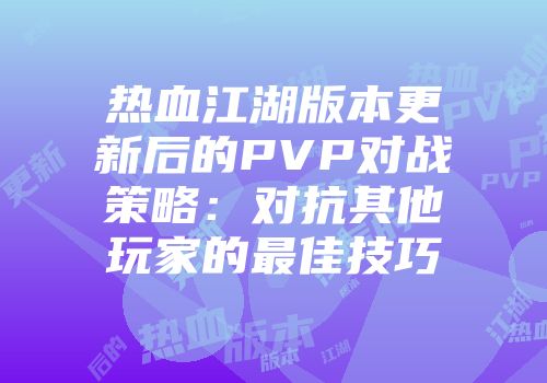 热血江湖版本更新后的PVP对战策略：对抗其他玩家的最佳技巧