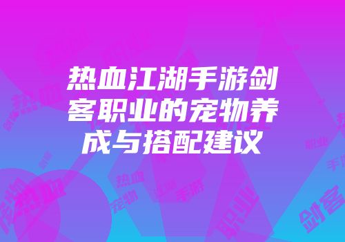 热血江湖手游剑客职业的宠物养成与搭配建议
