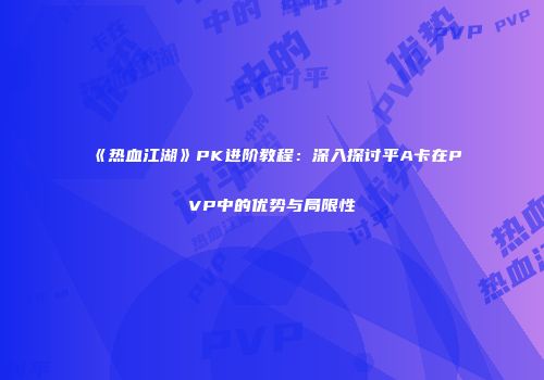 《热血江湖》PK进阶教程：深入探讨平A卡在PVP中的优势与局限性