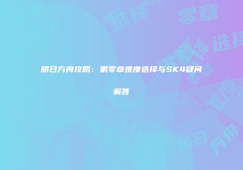 明日方舟攻略：第零章难度选择与SK4疑问解答