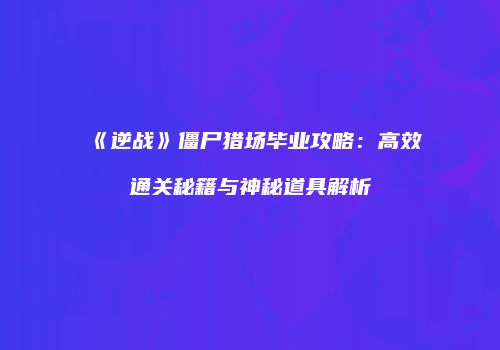 《逆战》僵尸猎场毕业攻略：高效通关秘籍与神秘道具解析