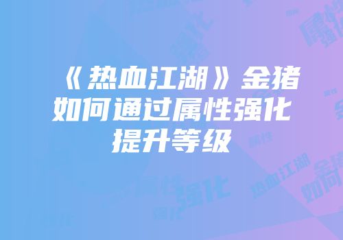 《热血江湖》金猪如何通过属性强化提升等级