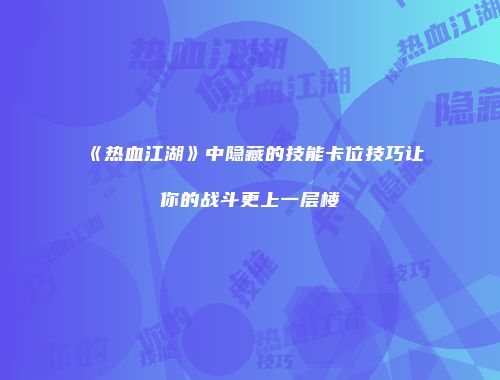 《热血江湖》中隐藏的技能卡位技巧让你的战斗更上一层楼