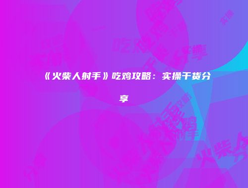 《火柴人射手》吃鸡攻略：实操干货分享
