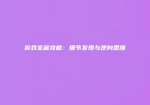 游戏宝藏攻略：细节发现与逆向思维