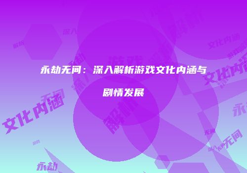 永劫无间：深入解析游戏文化内涵与剧情发展