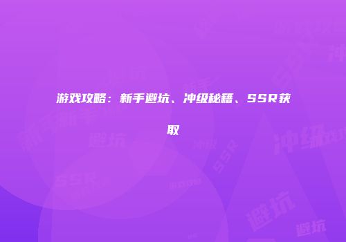游戏攻略：新手避坑、冲级秘籍、SSR获取