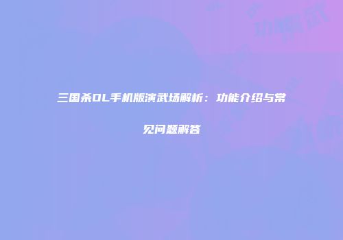 三国杀OL手机版演武场解析：功能介绍与常见问题解答