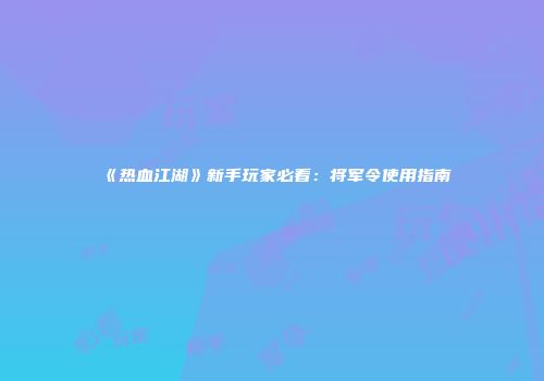 《热血江湖》新手玩家必看：将军令使用指南
