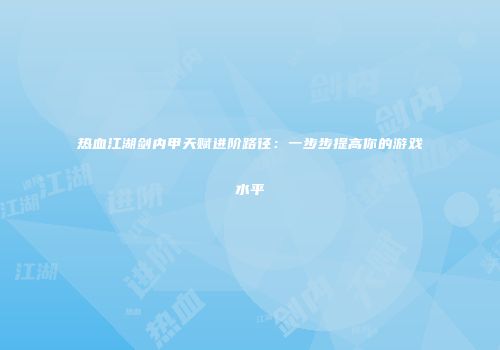 热血江湖剑内甲天赋进阶路径：一步步提高你的游戏水平