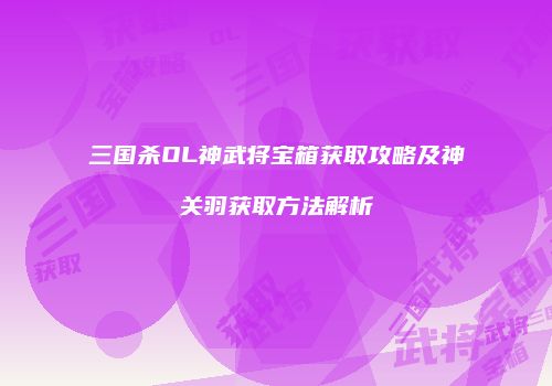 三国杀OL神武将宝箱获取攻略及神关羽获取方法解析