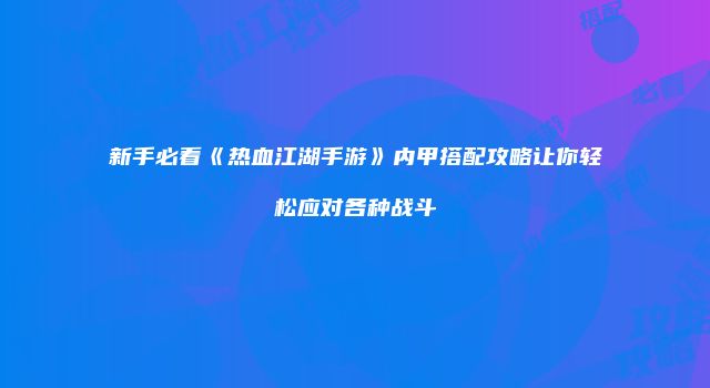 新手必看《热血江湖手游》内甲搭配攻略让你轻松应对各种战斗