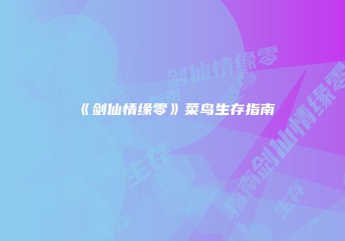 《剑仙情缘零》菜鸟生存指南