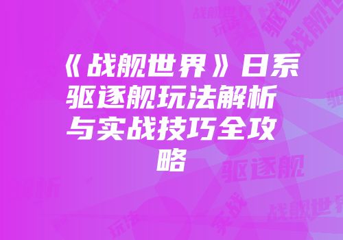 《战舰世界》日系驱逐舰玩法解析与实战技巧全攻略