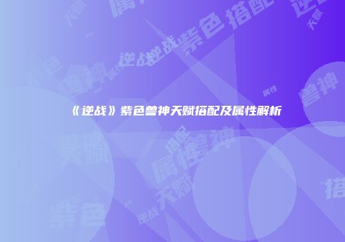 《逆战》紫色兽神天赋搭配及属性解析