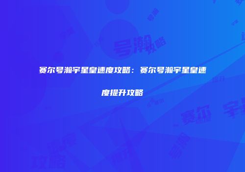 赛尔号瀚宇星皇速度攻略：赛尔号瀚宇星皇速度提升攻略