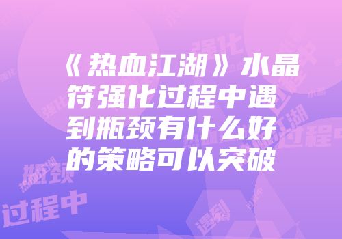 《热血江湖》水晶符强化过程中遇到瓶颈有什么好的策略可以突破