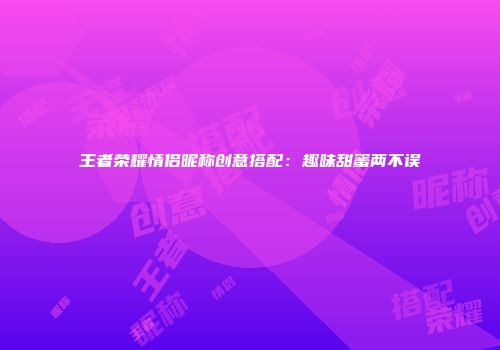 王者荣耀情侣昵称创意搭配：趣味甜蜜两不误